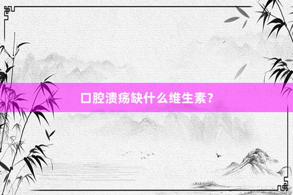 口腔溃疡缺什么维生素？